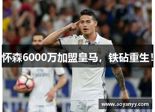 怀森6000万加盟皇马，铁砧重生！