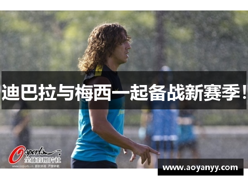 迪巴拉与梅西一起备战新赛季！