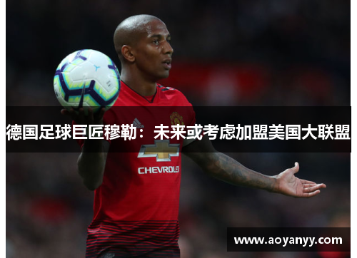 德国足球巨匠穆勒：未来或考虑加盟美国大联盟