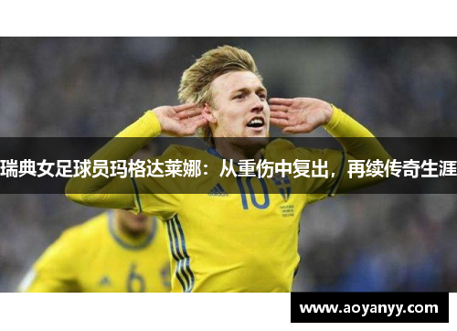 瑞典女足球员玛格达莱娜：从重伤中复出，再续传奇生涯